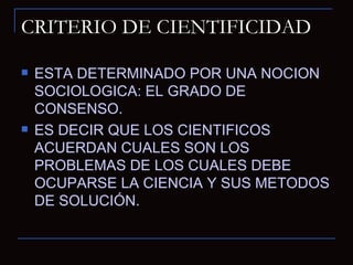 CRITERIO DE CIENTIFICIDAD ESTA DETERMINADO POR UNA NOCION SOCIOLOGICA: EL GRADO DE CONSENSO. ES DECIR QUE LOS CIENTIFICOS ACUERDAN CUALES SON LOS PROBLEMAS DE LOS CUALES DEBE OCUPARSE LA CIENCIA Y SUS METODOS DE SOLUCIÓN. 