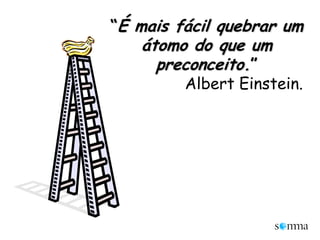 “É mais fácil quebrar um átomo do que um preconceito.”Albert Einstein.