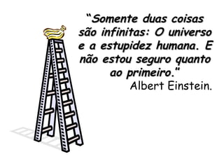 “ Somente duas coisas são infinitas: O universo e a estupidez humana. E não estou seguro quanto ao primeiro. ” Albert Einstein. 