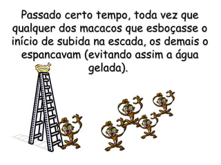Passado certo tempo, toda vez que qualquer dos macacos que esboçasse o início de subida na escada, os demais o espancavam (evitando assim a água gelada).   