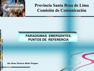 Provincia Santa Rosa de Lima Comisión de Comunicación PARADIGMAS  EMERGENTES, PUNTOS DE  REFERENCIA Sor Rosa Ventura Mollo Freytas 