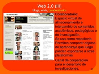 Colaboratorio:   Espacio virtual de almacenamiento e intercambio de contenidos académicos, pedagógicos o de investigación.  Se usa como repositorio. Permiten compartir objetos de aprendizaje que luego pueden exportarse a otras plataformas.  Canal de cooperación  para el desarrollo de investigaciones.  Web 2.0 (III) blogs, wikis,  colaboratorios 