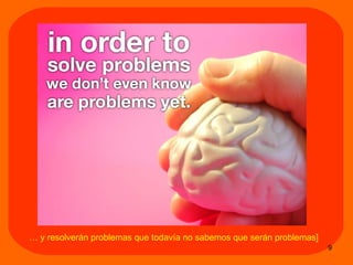 …  y resolver án  problemas que todav ía no sabemos que serán problemas ] 