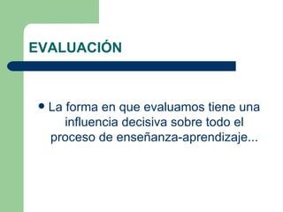 EVALUACIÓN La forma en que evaluamos tiene una influencia decisiva sobre todo el proceso de enseñanza-aprendizaje... 