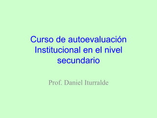 Curso de autoevaluación
 Institucional en el nivel
        secundario

    Prof. Daniel Iturralde
 