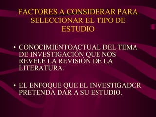 FACTORES A CONSIDERAR PARA SELECCIONAR EL TIPO DE ESTUDIO CONOCIMIENTOACTUAL DEL TEMA DE INVESTIGACIÓN QUE NOS REVELE LA REVISIÓN DE LA LITERATURA. EL ENFOQUE QUE EL INVESTIGADOR PRETENDA DAR A SU ESTUDIO. 