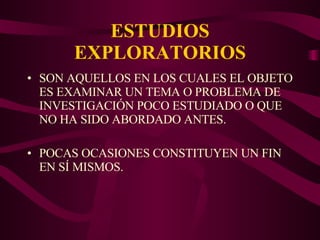 ESTUDIOS EXPLORATORIOS SON AQUELLOS EN LOS CUALES EL OBJETO ES EXAMINAR UN TEMA O PROBLEMA DE INVESTIGACIÓN POCO ESTUDIADO O QUE NO HA SIDO ABORDADO ANTES. POCAS OCASIONES CONSTITUYEN UN FIN EN SÍ MISMOS. 