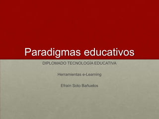 Paradigmas educativos
   DIPLOMADO TECNOLOGÍA EDUCATIVA

         Herramientas e-Learning

          Efraín Soto Bañuelos
 