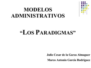 MODELOS ADMINISTRATIVOS “ L OS  P ARADIGMAS” Julio Cesar de la Garza Almaguer Marco Antonio García Rodríguez 