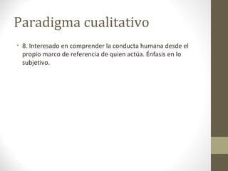 Paradigma cualitativo
• 8. Interesado en comprender la conducta humana desde el
propio marco de referencia de quien actúa. Énfasis en lo
subjetivo.

 