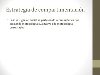 Estrategia de compartimentación
• La investigación social se parte en dos comunidades que
aplican la metodología cualitativa o la metodología
cuantitativa.

 