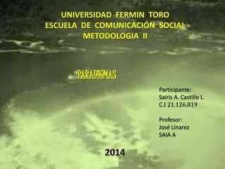 UNIVERSIDAD FERMIN TORO 
ESCUELA DE COMUNICACIÓN SOCIAL 
METODOLOGIA II 
PARADIGMAS 
Participante: 
Sairis A. Castillo L. 
C.I 21.126.819 
Profesor: 
José Linarez 
SAIA A 
 