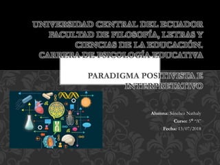 Alumna: Sánchez Nathaly
Curso: 5° “A”
Fecha: 13/07/2018
UNIVERSIDAD CENTRAL DEL ECUADOR
FACULTAD DE FILOSOFÍA, LETRAS Y
CIENCIAS DE LA EDUCACIÓN.
CARRERA DE PSICOLOGÍA EDUCATIVA
PARADIGMA POSITIVISTA E
INTERPRETATIVO
 