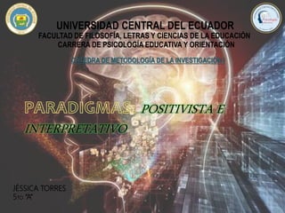 UNIVERSIDAD CENTRAL DEL ECUADOR
FACULTAD DE FILOSOFÍA, LETRAS Y CIENCIAS DE LA EDUCACIÓN
CARRERA DE PSICOLOGÍA EDUCATIVA Y ORIENTACIÓN
CÁTEDRA DE METODOLOGÍA DE LA INVESTIGACIÓN I
JÉSSICA TORRES
5TO “A”
POSITIVISTA E
INTERPRETATIVO
 