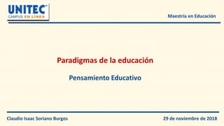 Maestría en Educación
Pensamiento Educativo
Paradigmas de la educación
Claudio Isaac Soriano Burgos 29 de noviembre de 2018
 
