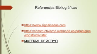 Referencias Bibliográficas
https://www.significados.com
https://constructivismo.webnode.es/paradigma
-constructivista/
MATERIAL DE APOYO
 