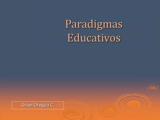 Paradigmas
Educativos
Grisel Oreggia C.
 