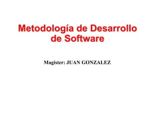 Metodología de Desarrollo
de Software
Magister: JUAN GONZALEZ
 