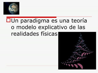 Un paradigma es una teoría o modelo explicativo de las realidades físicas  