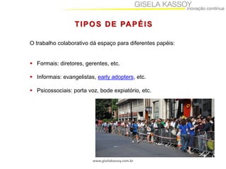 www.giselakassoy.com.br
O trabalho colaborativo dá espaço para diferentes papéis:
 Formais: diretores, gerentes, etc.
 Informais: evangelistas, early adopters, etc.
 Psicossociais: porta voz, bode expiatório, etc.
TIPOS DE PAPÉIS
 