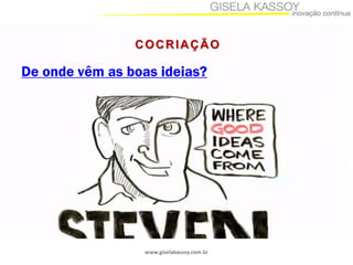 www.giselakassoy.com.br
COCRIAÇÃO
De onde vêm as boas ideias?
 