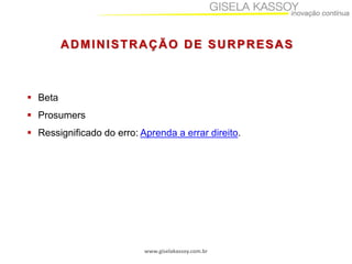 www.giselakassoy.com.br
ADMINISTRAÇÃO DE SURPRESAS
 Beta
 Prosumers
 Ressignificado do erro: Aprenda a errar direito.
 