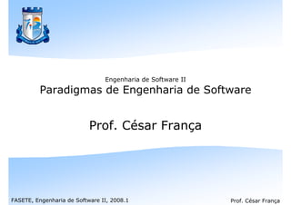 Engenharia de Software II
         Paradigmas de Engenharia de Software


                           Prof. César França




FASETE, Engenharia de Software II, 2008.1                   Prof. César França