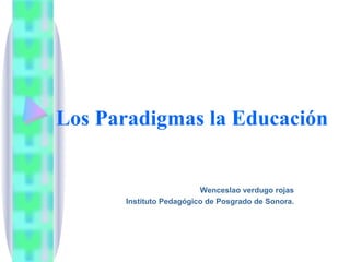 Los Paradigmas la Educación Wenceslao verdugo rojas Instituto Pedagógico de Posgrado de Sonora. 