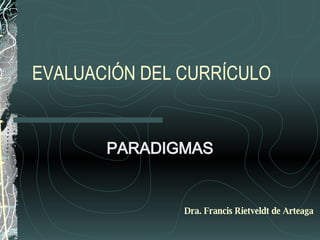 EVALUACIÓN DEL CURRÍCULO PARADIGMAS Dra. Francis Rietveldt de Arteaga 