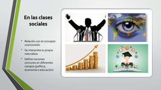 En las clases
sociales
• Relación con el concepto
cosmovisión
• Se interpreta su propia
naturaleza
• Define nociones
comunes en diferentes
campos (política,
economía o educación)
 