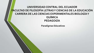UNIVERSIDAD CENTRAL DEL ECUADOR
FACULTAD DE FILOSOFÍA LETRASY CIENCIAS DE LA EDUCACIÓN
CARRERA DE LAS CIENCIAS EXPERIMENTALES BIOLOGÍAY
QUÍMICA
PEDAGOGÍA
Paradigmas Educativos
 