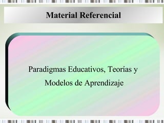Material Referencial Paradigmas Educativos, Teorías y  Modelos de Aprendizaje 