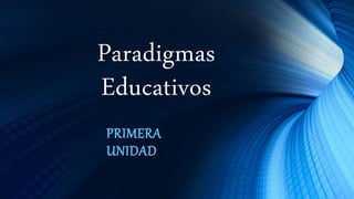 Paradigmas
Educativos
PRIMERA
UNIDAD
 