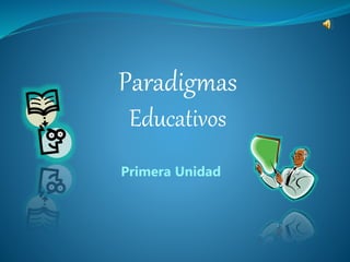 Paradigmas
Educativos
Primera Unidad
 