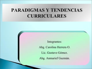 PARADIGMAS Y TENDENCIAS
     CURRICULARES




              Integrantes:
        Abg. Carolina Herrera O.
          Lic. Gustavo Gómez.
         Abg. Anmarief Guzmán.
 