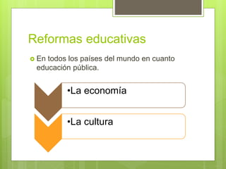 Reformas educativas
En todos los países del mundo en cuanto
educación pública.
•La economía
•La cultura