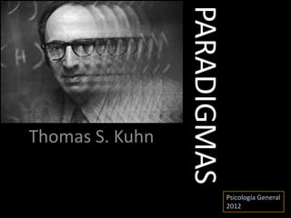 PARADIGMAS
Thomas S. Kuhn
Psicología General
2012
 