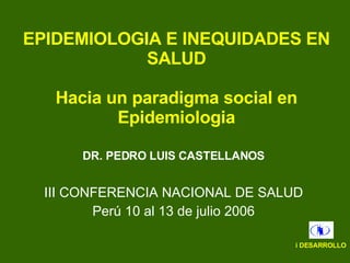 EPIDEMIOLOGIA E INEQUIDADES EN SALUD Hacia un paradigma social en Epidemiologia DR. PEDRO LUIS CASTELLANOS III CONFERENCIA NACIONAL DE SALUD Perú 10 al 13 de julio 2006 i DESARROLLO 