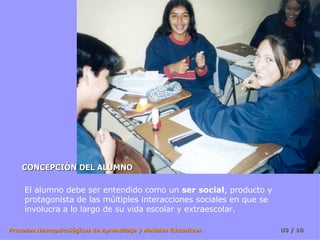 CONCEPCIÓN DEL ALUMNO El alumno debe ser entendido como un  ser social , producto y protagonista de las múltiples interacciones sociales en que se involucra a lo largo de su vida escolar y extraescolar. 