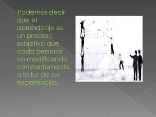Podemos decir
que el
aprendizaje es
un proceso
subjetivo que
cada persona
va modificando
constantemente
a la luz de sus
experiencias.
 