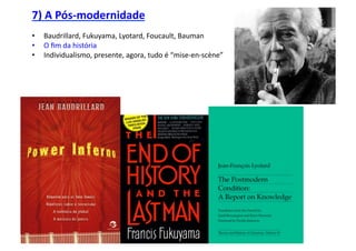 7)	
  A	
  Pós-­‐modernidade	
  
•    Baudrillard,	
  Fukuyama,	
  Lyotard,	
  Foucault,	
  Bauman	
  
•    O	
  ﬁm	
  da	
  história	
  
•    Individualismo,	
  presente,	
  agora,	
  tudo	
  é	
  “mise-­‐en-­‐scène”	
  
 