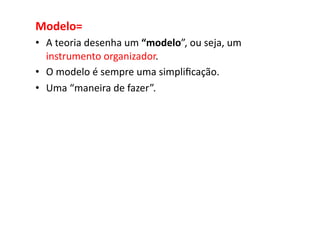 Modelo=	
  
•  A	
  teoria	
  desenha	
  um	
  “modelo”,	
  ou	
  seja,	
  um	
  
   instrumento	
  organizador.	
  
•  O	
  modelo	
  é	
  sempre	
  uma	
  simpliﬁcação.	
  	
  
•  Uma	
  “maneira	
  de	
  fazer”.	
  
 