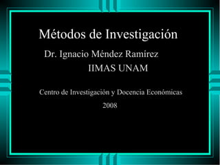 Métodos de Investigación 
Dr. Ignacio Méndez Ramírez 
IIMAS UNAM 
Centro de Investigación y Docencia Económicas 
2008 
 