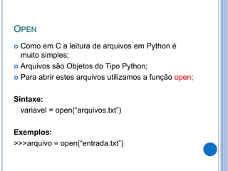 OPEN
 Como em C a leitura de arquivos em Python é
  muito simples;
 Arquivos são Objetos do Tipo Python;

 Para abrir e...