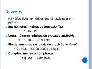 NUMEROS
  Há vários tipos numéricos que se pode usar em
  python
 Int: números inteiros de precisão fixa

           1 , ...