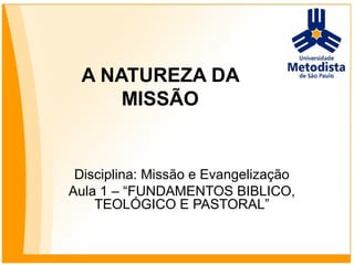 A NATUREZA DA
MISSÃO
Disciplina: Missão e Evangelização
Aula 1 – “FUNDAMENTOS BIBLICO,
TEOLÓGICO E PASTORAL”
 