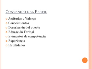 CONTENIDO DEL PERFIL
Actitudes y Valores
 Conocimientos
 Descripción del puesto
 Educación Formal
 Elementos de competencia
 Experiencia
 Habilidades


 