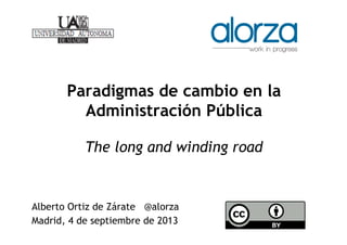 Paradigmas de cambio en la
Administración Pública
The long and winding road
Alberto Ortiz de Zárate @alorza
Madrid, 4 de septiembre de 2013
 