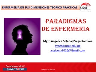 www.usat.edu.pe
www.usat.edu.pe
Mgtr. Angélica Soledad Vega Ramírez
avega@usat.edu.pe
angivega2016@Gmail.com
PARADIGMAS
DE ENFERMERIA
ENFERMERIA EN SUS DIMENSIONES TEORICO PRACTICAS
 