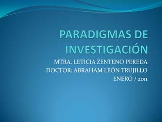 PARADIGMAS DE INVESTIGACIÓN MTRA. LETICIA ZENTENO PEREDA DOCTOR: ABRAHAM LEÓN TRUJILLO ENERO / 2011 